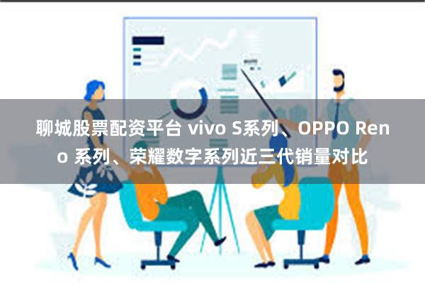 聊城股票配资平台 vivo S系列、OPPO Reno 系列、荣耀数字系列近三代销量对比