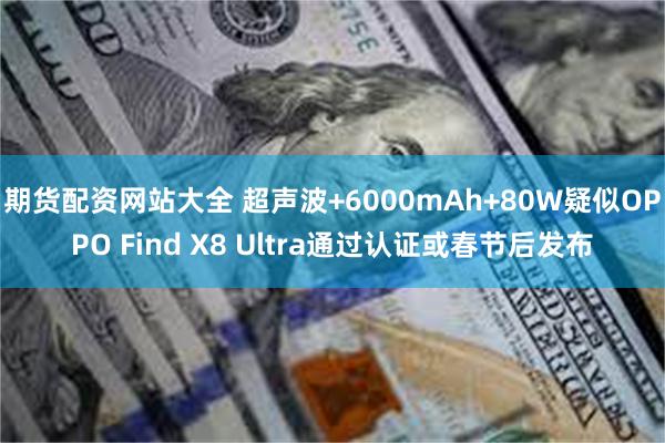 期货配资网站大全 超声波+6000mAh+80W疑似OPPO Find X8 Ultra通过认证或春节后发布