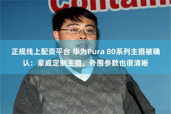 正规线上配资平台 华为Pura 80系列主摄被确认：豪威定制主摄，外围参数也很清晰