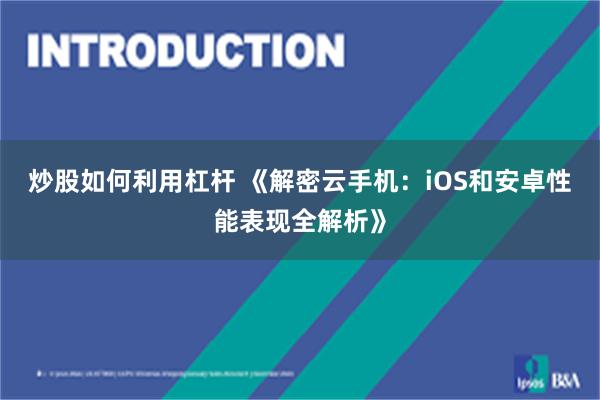 炒股如何利用杠杆 《解密云手机：iOS和安卓性能表现全解析》