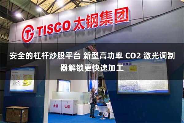 安全的杠杆炒股平台 新型高功率 CO2 激光调制器解锁更快速加工