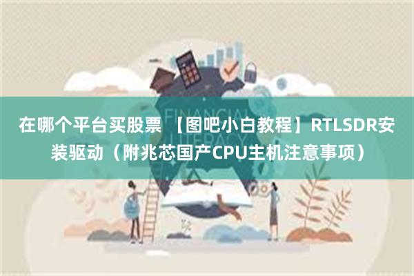 在哪个平台买股票 【图吧小白教程】RTLSDR安装驱动（附兆芯国产CPU主机注意事项）