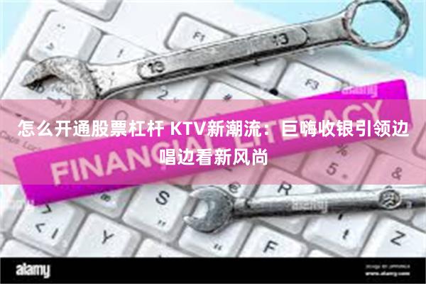 怎么开通股票杠杆 KTV新潮流：巨嗨收银引领边唱边看新风尚