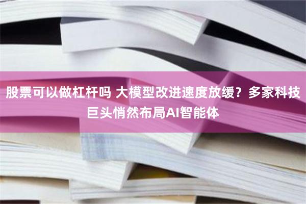 股票可以做杠杆吗 大模型改进速度放缓？多家科技巨头悄然布局AI智能体