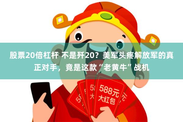 股票20倍杠杆 不是歼20？美军头疼解放军的真正对手，竟是这款“老黄牛”战机