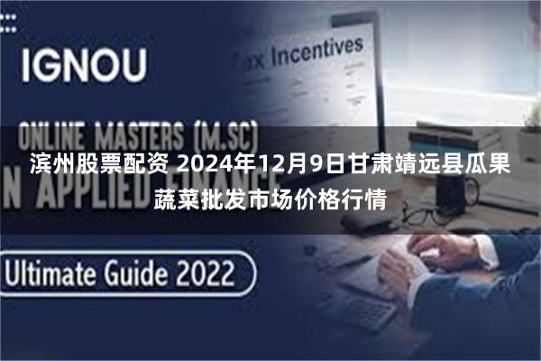 滨州股票配资 2024年12月9日甘肃靖远县瓜果蔬菜批发市场价格行情