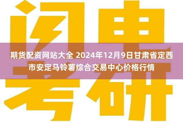 期货配资网站大全 2024年12月9日甘肃省定西市安定马铃薯综合交易中心价格行情