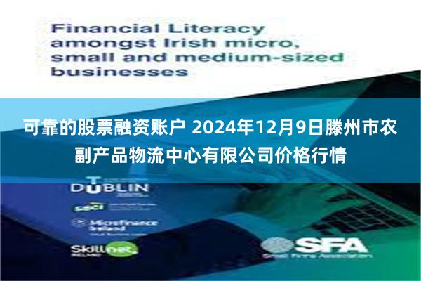 可靠的股票融资账户 2024年12月9日滕州市农副产品物流中心有限公司价格行情