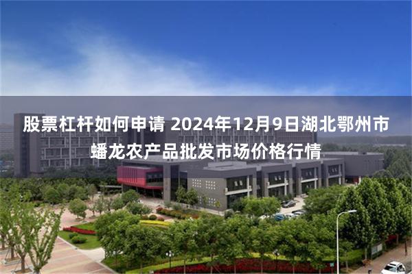 股票杠杆如何申请 2024年12月9日湖北鄂州市蟠龙农产品批发市场价格行情