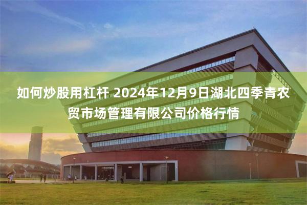 如何炒股用杠杆 2024年12月9日湖北四季青农贸市场管理有限公司价格行情