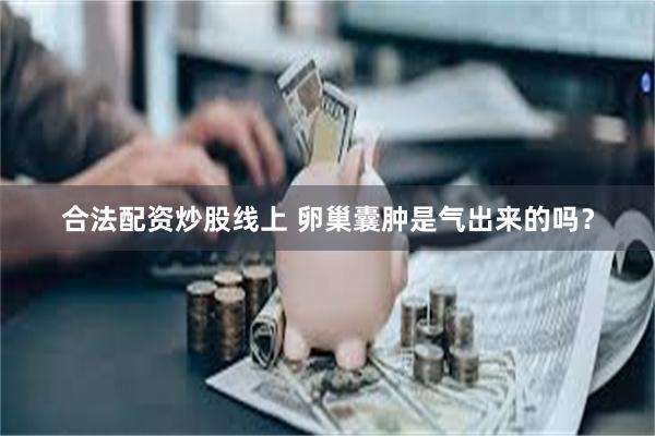 合法配资炒股线上 卵巢囊肿是气出来的吗？