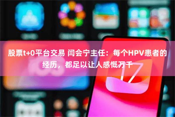 股票t+0平台交易 闫会宁主任：每个HPV患者的经历，都足以让人感慨万千