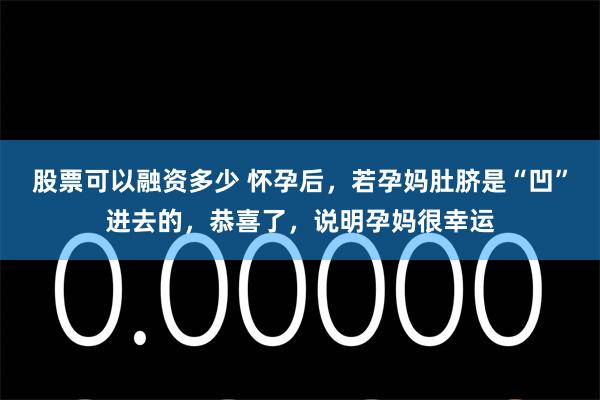 股票可以融资多少 怀孕后，若孕妈肚脐是“凹”进去的，恭喜了，说明孕妈很幸运