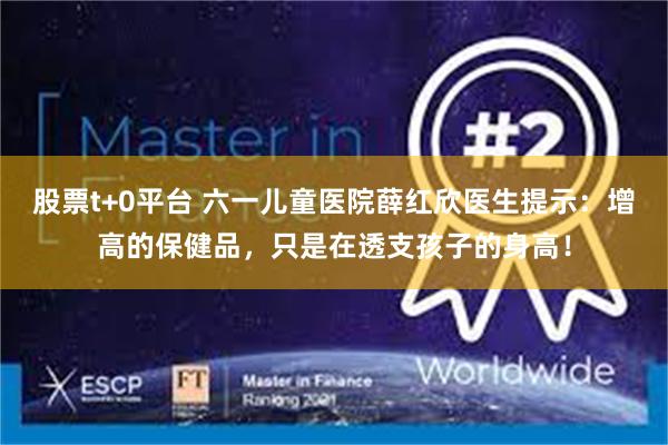 股票t+0平台 六一儿童医院薛红欣医生提示：增高的保健品，只是在透支孩子的身高！