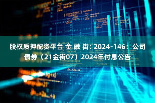 股权质押配资平台 金 融 街: 2024-146：公司债券（21金街07）2024年付息公告