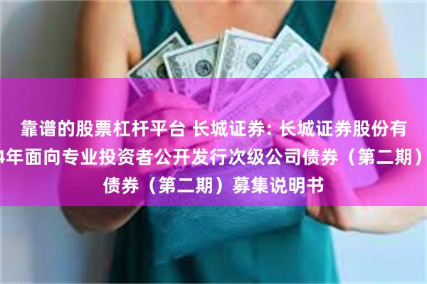 靠谱的股票杠杆平台 长城证券: 长城证券股份有限公司2024年面向专业投资者公开发行次级公司债券（第二期）募集说明书