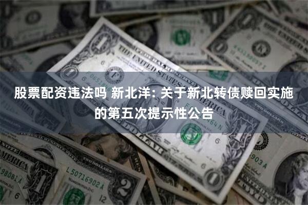 股票配资违法吗 新北洋: 关于新北转债赎回实施的第五次提示性公告