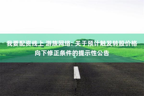 我要配资线上 游族网络: 关于预计触发转股价格向下修正条件的提示性公告