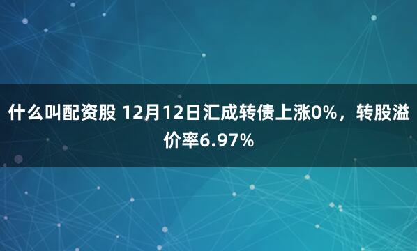 什么叫配资股 12月12日汇成转债上涨0%，转股溢价率6.97%