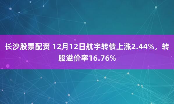 长沙股票配资 12月12日航宇转债上涨2.44%，转股溢价率16.76%