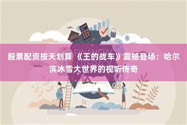 股票配资按天划算 《王的战车》震撼登场：哈尔滨冰雪大世界的视听传奇