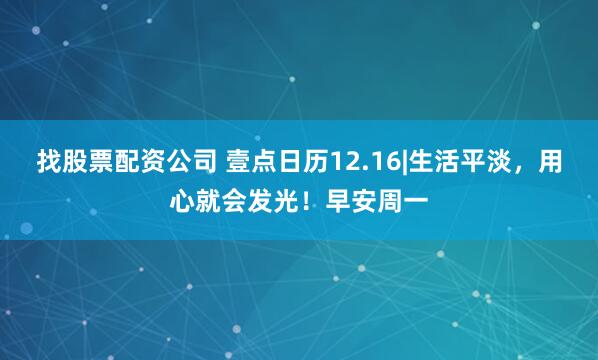 找股票配资公司 壹点日历12.16|生活平淡，用心就会发光！早安周一