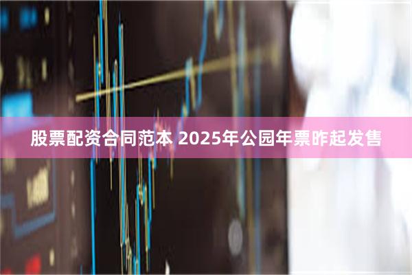 股票配资合同范本 2025年公园年票昨起发售