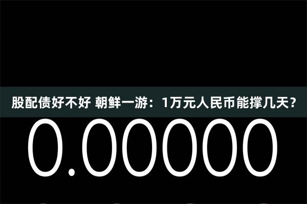 股配债好不好 朝鲜一游：1万元人民币能撑几天？