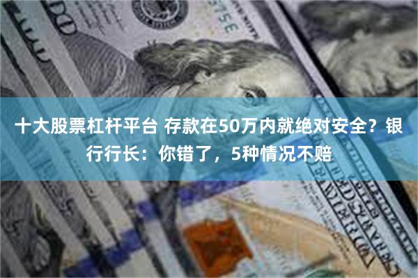 十大股票杠杆平台 存款在50万内就绝对安全？银行行长：你错了，5种情况不赔