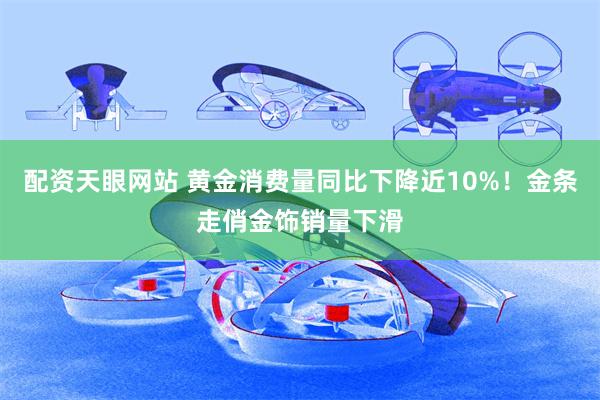 配资天眼网站 黄金消费量同比下降近10%！金条走俏金饰销量下滑