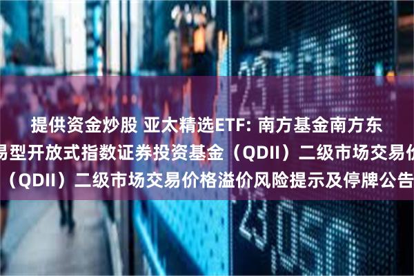 提供资金炒股 亚太精选ETF: 南方基金南方东英富时亚太低碳精选交易型开放式指数证券投资基金（QDII）二级市场交易价格溢价风险提示及停牌公告