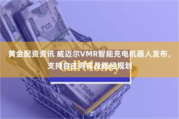 黄金配资资讯 威迈尔VMR智能充电机器人发布，支持自主寻车及路径规划