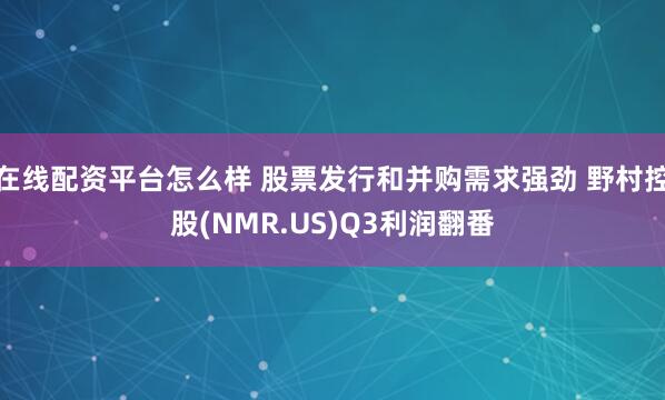 在线配资平台怎么样 股票发行和并购需求强劲 野村控股(NMR.US)Q3利润翻番