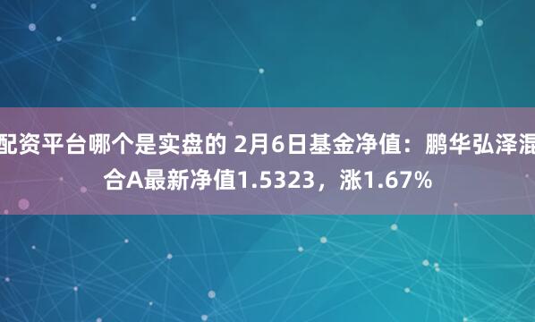 配资平台哪个是实盘的 2月6日基金净值：鹏华弘泽混合A最新净值1.5323，涨1.67%