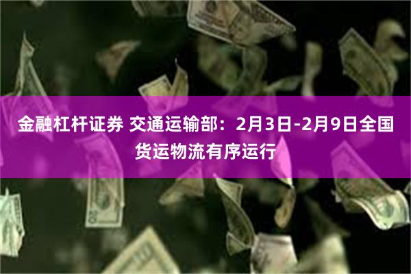 金融杠杆证券 交通运输部：2月3日-2月9日全国货运物流有序运行