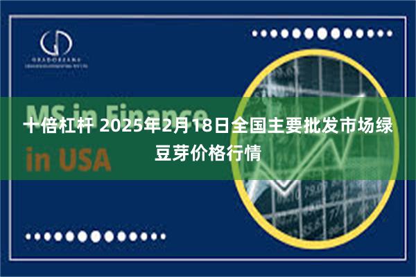 十倍杠杆 2025年2月18日全国主要批发市场绿豆芽价格行情