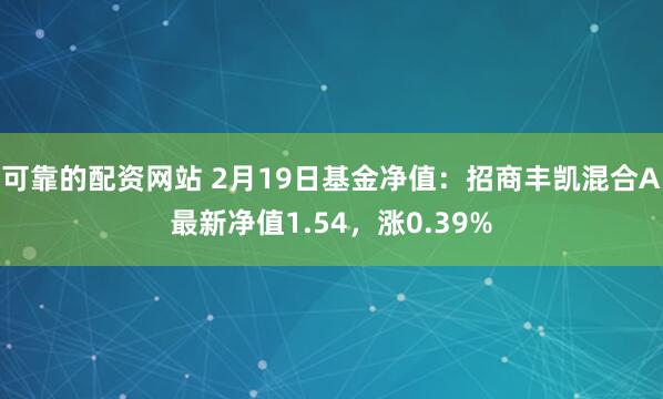 可靠的配资网站 2月19日基金净值：招商丰凯混合A最新净值1.54，涨0.39%