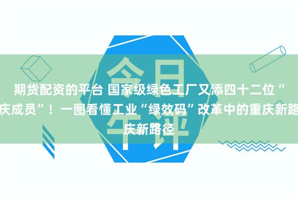 期货配资的平台 国家级绿色工厂又添四十二位“重庆成员”！一图看懂工业“绿效码”改革中的重庆新路径