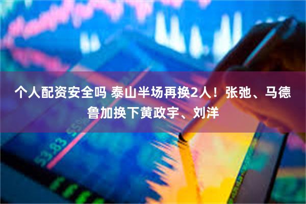 个人配资安全吗 泰山半场再换2人！张弛、马德鲁加换下黄政宇、刘洋