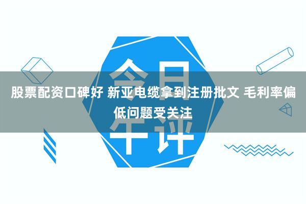 股票配资口碑好 新亚电缆拿到注册批文 毛利率偏低问题受关注