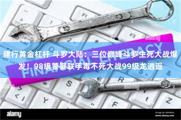 建行黄金杠杆 斗罗大陆：三位巅峰斗罗生死大战爆发！98级饕餮联手毒不死大战99级龙逍遥