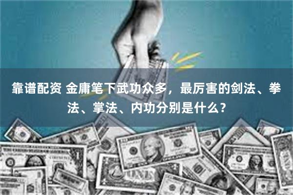 靠谱配资 金庸笔下武功众多，最厉害的剑法、拳法、掌法、内功分别是什么？