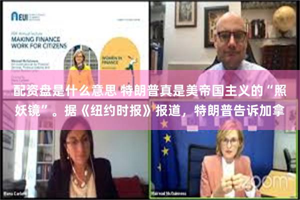 配资盘是什么意思 特朗普真是美帝国主义的“照妖镜”。据《纽约时报》报道，特朗普告诉加拿