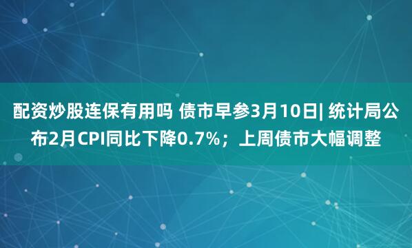 配资炒股连保有用吗 债市早参3月10日| 统计局公布2月CPI同比下降0.7%；上周债市大幅调整